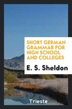 Short German Grammar for High School and Colleges de E. S. Sheldon