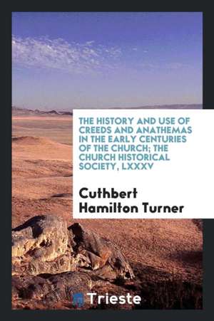 The History and Use of Creeds and Anathemas in the Early Centuries of the Church; The Church Historical Society, LXXXV de Cuthbert Hamilton Turner