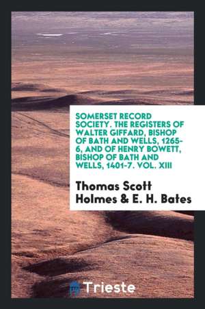 Somerset Record Society. the Registers of Walter Giffard, Bishop of Bath and Wells, 1265-6, and of Henry Bowett, Bishop of Bath and Wells, 1401-7. Vol de Thomas Scott Holmes