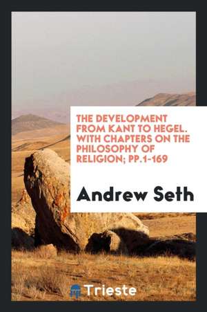 The Development from Kant to Hegel. with Chapters on the Philosophy of Religion; Pp.1-169 de Andrew Seth