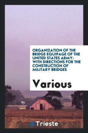 Organization of the Bridge Equipage of the United States Army: With Directions for the Construction of Military Bridges de Various