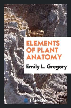 Elements of Plant Anatomy de Emily L. Gregory