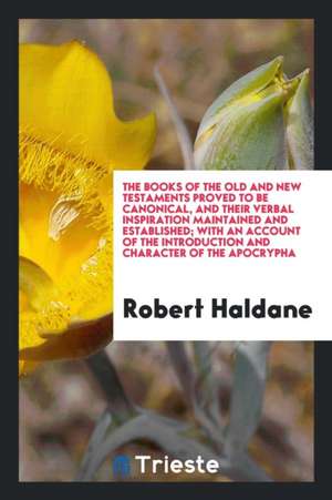 The Books of the Old and New Testaments Proved to Be Canonical, and Their Verbal Inspiration Maintained and Established; With an Account of the Introd de Robert Haldane