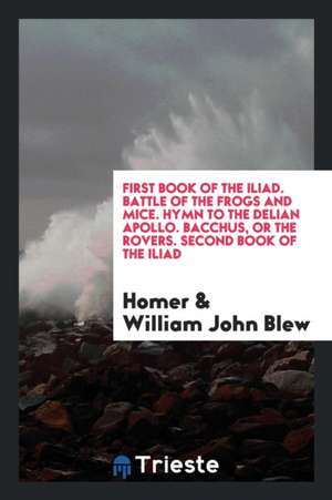 First Book of the Iliad. Battle of the Frogs and Mice. Hymn to the Delian Apollo. Bacchus, or the Rovers. Second Book of the Iliad de Homer