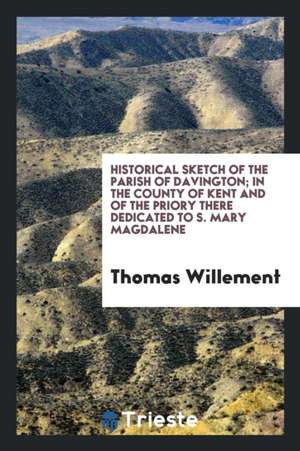 Historical Sketch of the Parish of Davington; In the County of Kent and of the Priory There Dedicated to S. Mary Magdalene de Thomas Willement