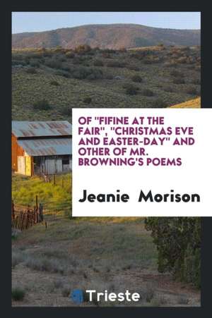 Of Fifine at the Fair, Christmas Eve and Easter-Day and Other of Mr. Browning's Poems de Jeanie Morison