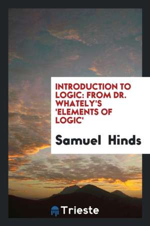 Introduction to Logic: From Dr. Whately's 'elements of Logic' de Samuel Hinds