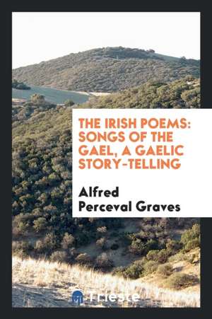 The Irish Poems: Songs of the Gael, a Gaelic Story-Telling de Alfred Perceval Graves