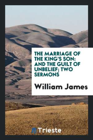 The Marriage of the King's Son: And the Guilt of Unbelief; Two Sermons de William James