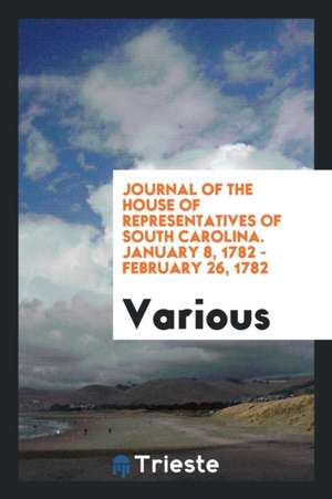 Journal of the House of Representatives of South Carolina. January 8, 1782 - February 26, 1782 de Various