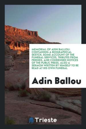 Memorial of Adin Ballou: Containing a Biographical Sketch, Some Account of the Funeral Services, Tributes from Friends, and Condensed Notices o de Adin Ballou