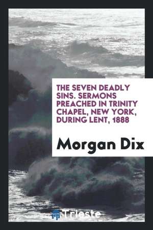 The Seven Deadly Sins. Sermons Preached in Trinity Chapel, New York, During Lent, 1888 de Morgan Dix