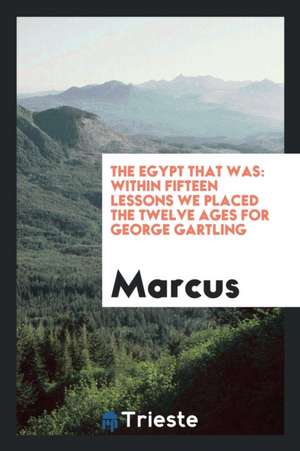 The Egypt That Was: Within Fifteen Lessons We Placed the Twelve Ages for George Gartling de Marcus