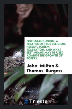 Protestant Union: A Treatise of True Religion, Heresy, Schism, Toleration, and What Best Means May Be Used Against the Growth of Popery de John Milton