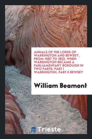 Annals of the Lords of Warrington and Bewsey, from 1587 to 1833, When ... de William Beamont