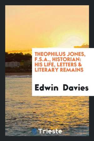 Theophilus Jones, F.S.A., Historian: His Life, Letters & Literary Remains de Edwin Davies