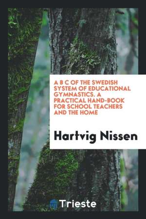 A B C of the Swedish System of Educational Gymnastics. a Practical Hand-Book for School Teachers and the Home de Hartvig Nissen