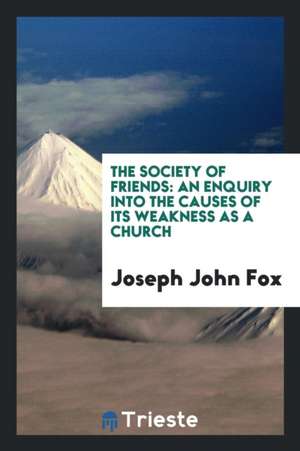 The Society of Friends: An Enquiry Into the Causes of Its Weakness as a Church de Joseph John Fox