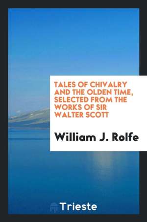 Tales of Chivalry and the Olden Time, Selected from the Works of Sir Walter Scott de William J. Rolfe