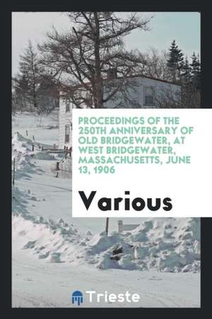 Proceedings of the 250th Anniversary of Old Bridgewater, at West Bridgewater, Massachusetts, June 13, 1906 de Various