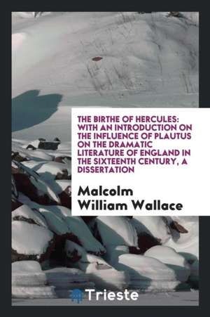 The Birthe of Hercules: With an Introduction on the Influence of Plautus on the Dramatic Literature of England in the Sixteenth Century, a Dis de Malcolm William Wallace