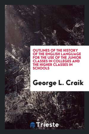 Outlines of the History of the English Language for the Use of the Junior Classes in Colleges and the Higher Classes in Schools de George L. Craik