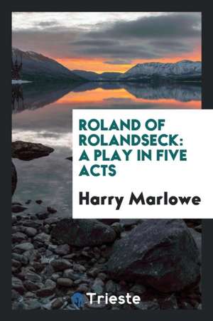 Roland of Rolandseck: A Play in Five Acts de Harry Marlowe