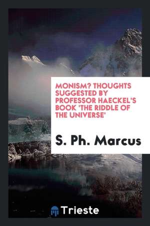 Monism? Thoughts Suggested by Professor Haeckel's Book 'the Riddle of the Universe' de S. Ph. Marcus