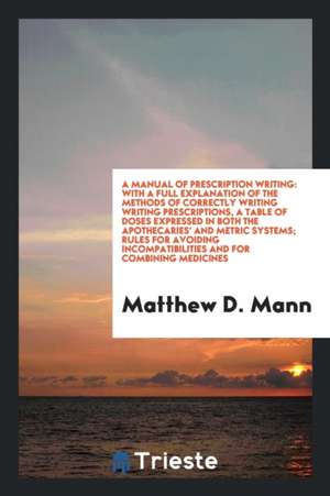 A Manual of Prescription Writing: With a Full Explanation of the Methods of Correctly Writing Writing Prescriptions, a Table of Doses Expressed in Bot de Matthew D. Mann