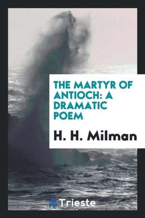 The Martyr of Antioch: A Dramatic Poem de H. H. Milman