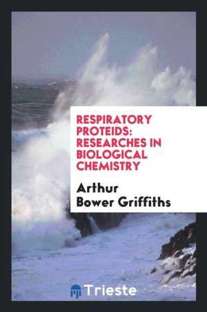 Respiratory Proteids: Researches in Biological Chemistry de Arthur Bower Griffiths