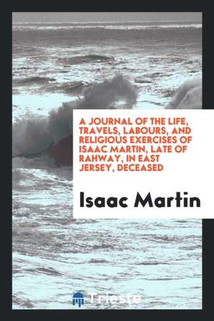 A Journal of the Life, Travels, Labours, and Religious Exercises of Isaac Martin, Late of Rahway, in East Jersey, Deceased de Isaac Martin