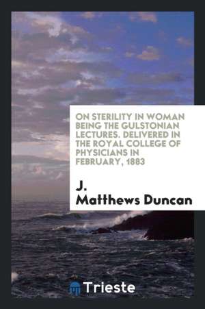 On Sterility in Woman Being the Gulstonian Lectures. Delivered in the Royal College of Physicians in February, 1883 de J. Matthews Duncan