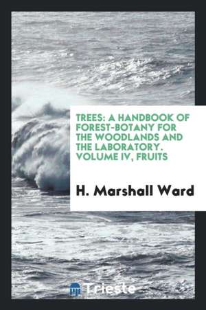 Trees: A Handbook of Forest-Botany for the Woodlands and the Laboratory. Volume IV, Fruits de H. Marshall Ward