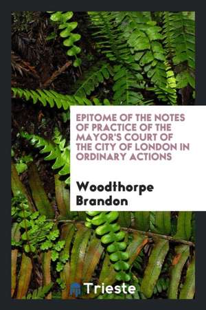 Epitome of the Notes of Practice of the Mayor's Court of the City of London in Ordinary Actions de Woodthorpe Brandon