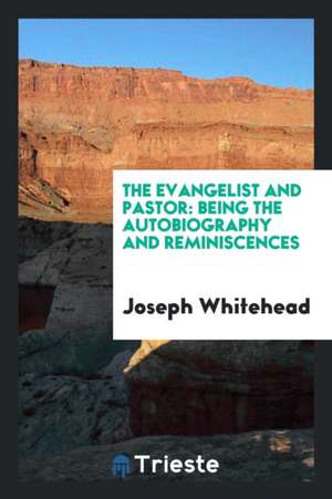 The Evangelist and Pastor: Being the Autobiography and Reminiscences de Joseph Whitehead