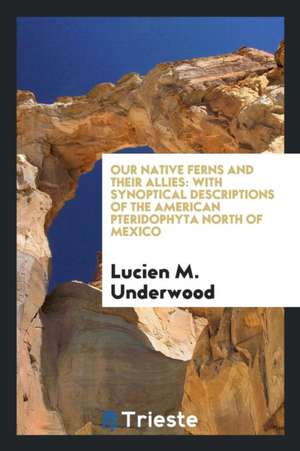 Our Native Ferns and Their Allies: With Synoptical Descriptions of the American Pteridophyta North of Mexico de Lucien M. Underwood