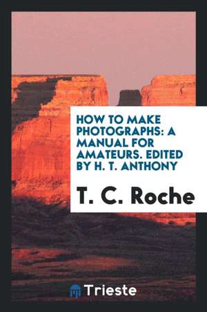 How to Make Photographs: A Manual for Amateurs de T. C. Roche