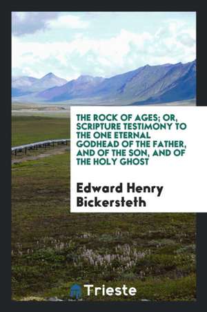 The Rock of Ages; Or, Scripture Testimony to the One Eternal Godhead of the Father, and of the Son, and of the Holy Ghost de Edward Henry Bickersteth