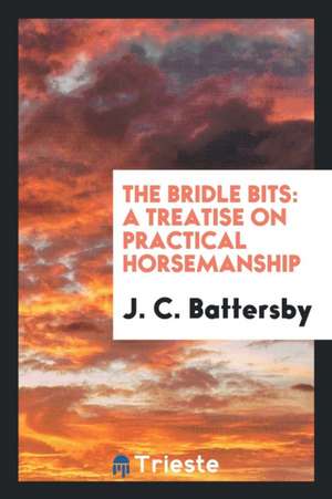 The Bridle Bits: A Treatise on Practical Horsemanship de J. C. Battersby