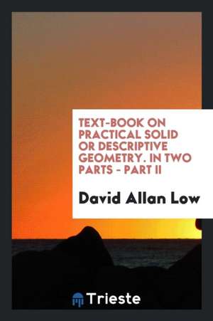 Text-Book on Practical Solid or Descriptive Geometry. in Two Parts - Part II de David Allan Low