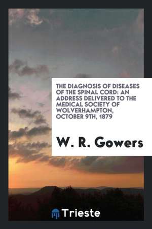 The Diagnosis of Diseases of the Spinal Cord: An Address Delivered to the Medical Society of Wolverhampton, October 9th, 1879 de W. R. Gowers