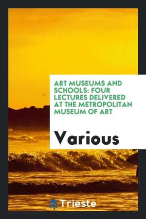 Art Museums and Schools: Four Lectures Delivered at the Metropolitan Museum of Art de Various