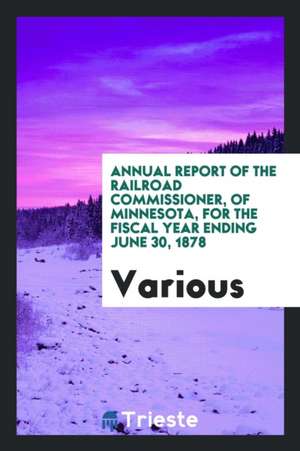 Annual Report of the Railroad Commissioner, of Minnesota, for the Fiscal Year Ending June 30, 1878 de Various