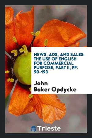 News, Ads, and Sales: The Use of English for Commercial Purpose, Part II, Pp. 90-193 de John Baker Opdycke