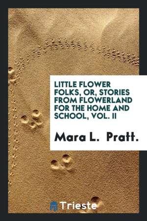 Little Flower Folks, Or, Stories from Flowerland for the Home and School, Vol. II de Mara L. Pratt