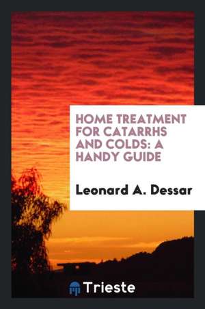 Home Treatment for Catarrhs and Colds: A Handy Guide de Leonard A. Dessar