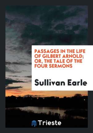 Passages in the Life of Gilbert Arnold; Or, the Tale of the Four Sermons de Sullivan Earle