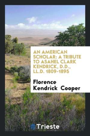 An American Scholar: A Tribute to Asahel Clark Kendrick, D.D., LL.D. 1809-1895 de Florence Kendrick Cooper