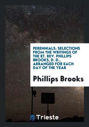 Perennials: Selections from the Writings of the Rt. Rev. Phillips Brooks, D. D., Arranged for Each Day of the Year de Phillips Brooks